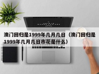 澳门回归是1999年几月几日（澳门回归是1999年几月几日市花是什么）