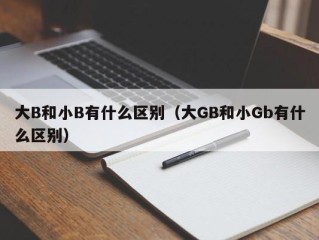 大B和小B有什么区别（大GB和小Gb有什么区别）