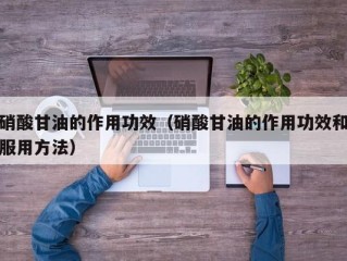 硝酸甘油的作用功效（硝酸甘油的作用功效和服用方法）