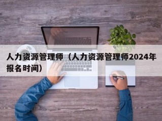 人力资源管理师（人力资源管理师2024年报名时间）