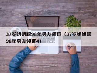 37岁姐姐跟98年男友领证（37岁姐姐跟98年男友领证4）