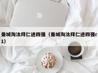 曼城淘汰拜仁进四强（曼城淘汰拜仁进四强r1）