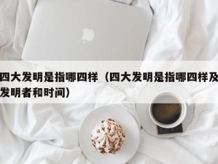 四大发明是指哪四样（四大发明是指哪四样及发明者和时间）