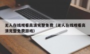 无人在线观看高清完整免费（无人在线观看高清完整免费游戏）