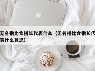 无名指比食指长代表什么（无名指比食指长代表什么意思）