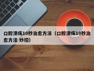 口腔溃疡10秒治愈方法（口腔溃疡10秒治愈方法 妙招）