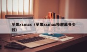 苹果xsmax（苹果xsmax换屏幕多少钱）