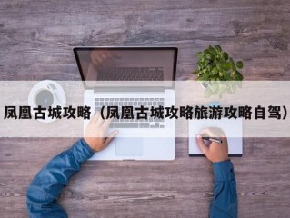 凤凰古城攻略（凤凰古城攻略旅游攻略自驾）