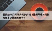 基因敲除公司做大概多少钱（基因敲除公司做大概多少钱国家反诈）