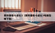 奥特曼格斗进化3（奥特曼格斗进化3电脑在哪下载）