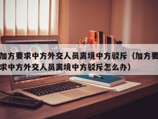 加方要求中方外交人员离境中方驳斥（加方要求中方外交人员离境中方驳斥怎么办）