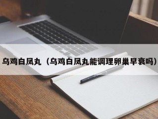 乌鸡白凤丸（乌鸡白凤丸能调理卵巢早衰吗）