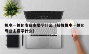 机电一体化专业主要学什么（技校机电一体化专业主要学什么）