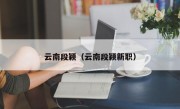 云南段颖（云南段颖新职）