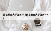 南昌航空大学怎么样（南昌航空大学怎么样?）