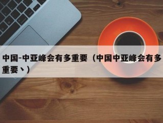 中国-中亚峰会有多重要（中国中亚峰会有多重要丶）