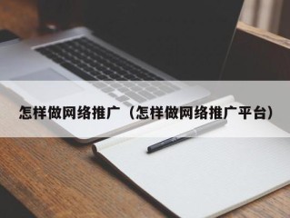 怎样做网络推广（怎样做网络推广平台）