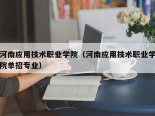 河南应用技术职业学院（河南应用技术职业学院单招专业）