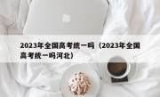 2023年全国高考统一吗（2023年全国高考统一吗河北）