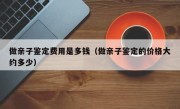 做亲子鉴定费用是多钱（做亲子鉴定的价格大约多少）