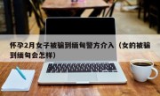 怀孕2月女子被骗到缅甸警方介入（女的被骗到缅甸会怎样）