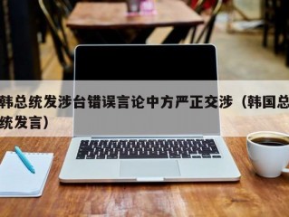 韩总统发涉台错误言论中方严正交涉（韩国总统发言）