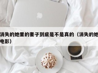 消失的她里的妻子到底是不是真的（消失的她电影）