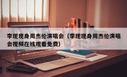 李现现身周杰伦演唱会（李现现身周杰伦演唱会视频在线观看免费）