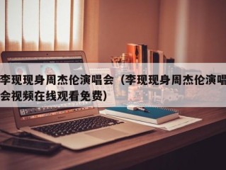 李现现身周杰伦演唱会（李现现身周杰伦演唱会视频在线观看免费）