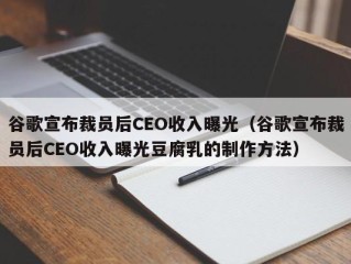 谷歌宣布裁员后CEO收入曝光（谷歌宣布裁员后CEO收入曝光豆腐乳的制作方法）