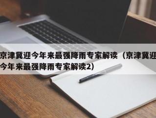 京津冀迎今年来最强降雨专家解读（京津冀迎今年来最强降雨专家解读2）