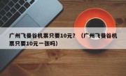 广州飞曼谷机票只要10元？（广州飞曼谷机票只要10元一张吗）