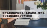 新冠最有可能的起源是什么官方回应（新冠最有可能的起源是什么官方回应7）