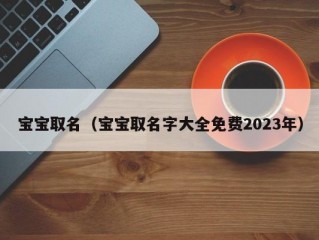 宝宝取名（宝宝取名字大全免费2023年）