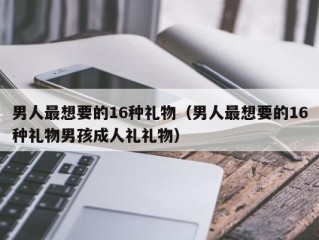 男人最想要的16种礼物（男人最想要的16种礼物男孩成人礼礼物）