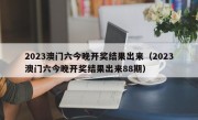 2023澳门六今晚开奖结果出来（2023澳门六今晚开奖结果出来88期）