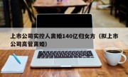 上市公司实控人离婚140亿归女方（拟上市公司高管离婚）