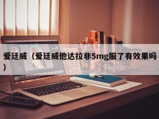 爱廷威（爱廷威他达拉非5mg服了有效果吗）