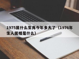 1975属什么生肖今年多大了（1976年生人属相是什么）