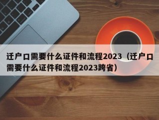 迁户口需要什么证件和流程2023（迁户口需要什么证件和流程2023跨省）