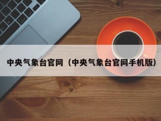 中央气象台官网（中央气象台官网手机版）