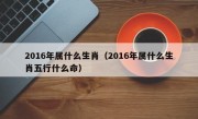 2016年属什么生肖（2016年属什么生肖五行什么命）