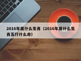 2016年属什么生肖（2016年属什么生肖五行什么命）