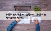 中国石油大学是211还是985（中国石油大学是985大学吗）