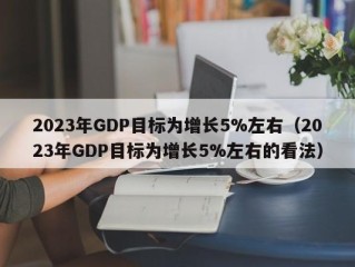 2023年GDP目标为增长5%左右（2023年GDP目标为增长5%左右的看法）