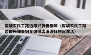 深圳农民工路边即兴弹奏钢琴（深圳农民工路边即兴弹奏钢琴弹得出浪漫扛得起生活）