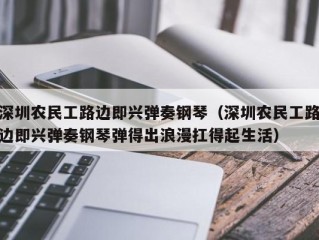 深圳农民工路边即兴弹奏钢琴（深圳农民工路边即兴弹奏钢琴弹得出浪漫扛得起生活）