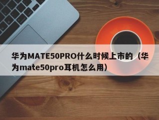 华为MATE50PRO什么时候上市的（华为mate50pro耳机怎么用）