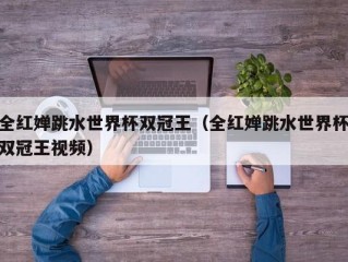 全红婵跳水世界杯双冠王（全红婵跳水世界杯双冠王视频）