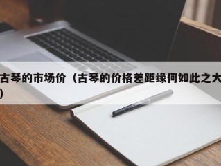 古琴的市场价（古琴的价格差距缘何如此之大）